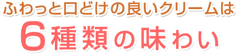 ふわっと口どけの良いクリームは6種類の味わい
