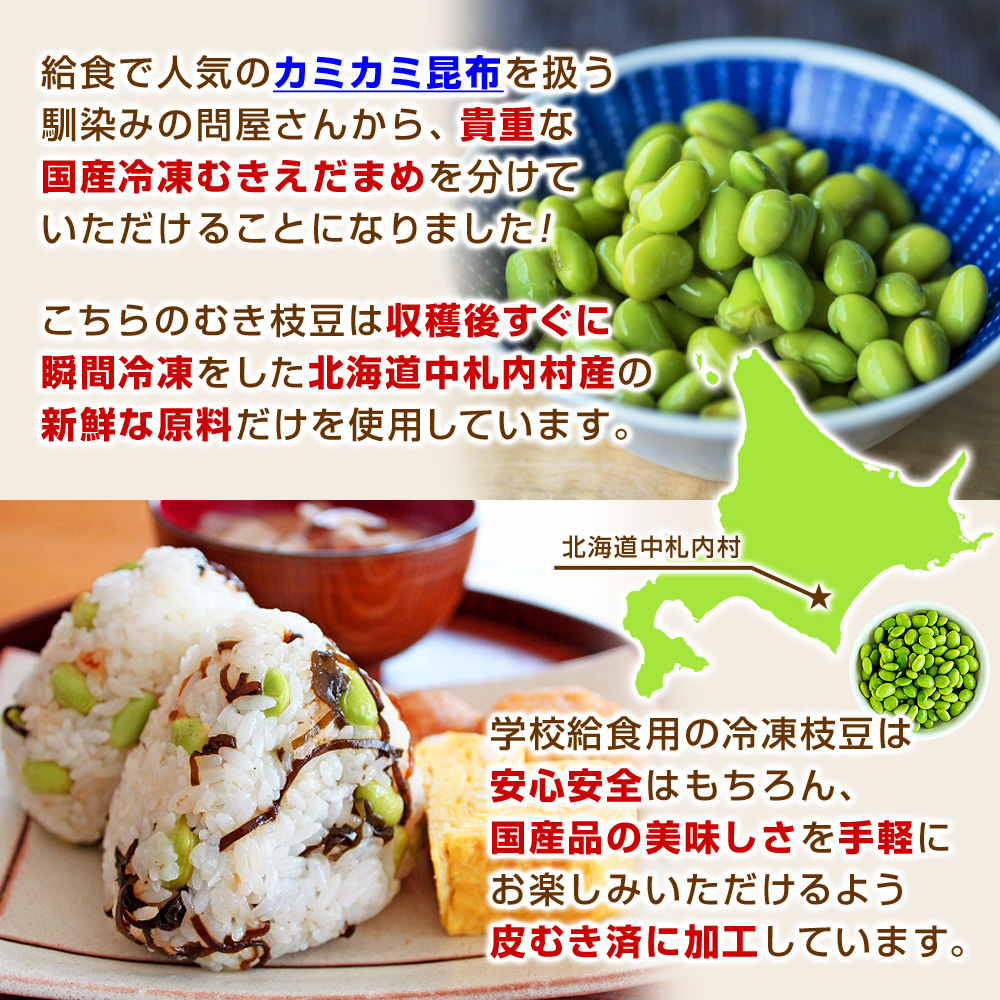 給食で人気のカミカミ昆布を扱う馴染みの問屋さんから、貴重な国産冷凍むきえだまめを分けていただけることになりました！こちらのむき枝豆は収穫後すぐに瞬間冷凍をした北海道中札内村産の新鮮な原料だけを使用しています。学校給食用の冷凍枝豆は安心安全はもちろん、国産品の美味しさを手軽にお楽しみいただけるよう皮むき済に加工しています。