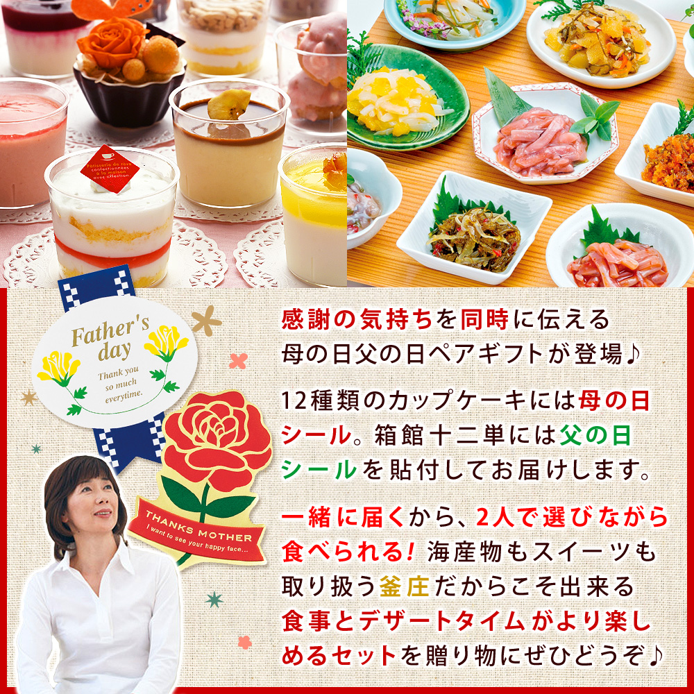 感謝の気持ちを同時に伝える母の日父の日ペアギフトが登場♪12種類のカップケーキには母の日シール。箱館十二単には父の日シールを貼付してお届けします。一緒に届くから、2人で選びながら食べられる！海産物もスイーツも取り扱う釜庄だからこそ出来る食事とデザートタイムがより楽しめるセットを贈り物にぜひどうぞ♪