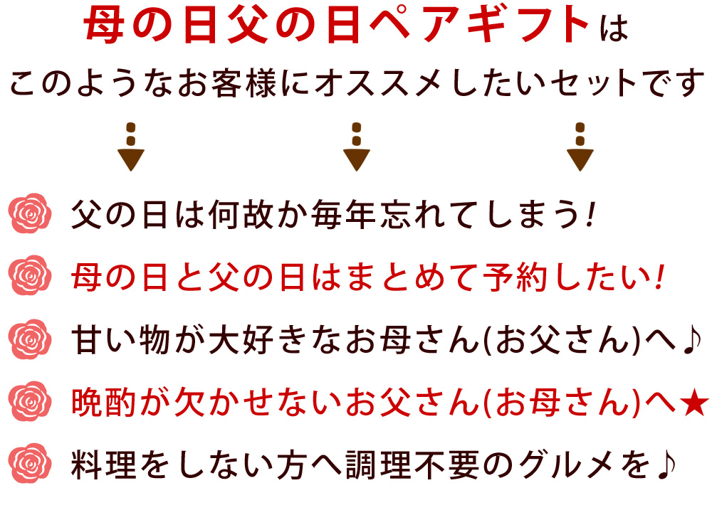 母の日父の日ペアギフトはこのようなお客様にオススメしたいセットです。●父の日は何故か毎年忘れてしまう！●母の日と父の日はまとめて予約したい！●甘い物が大好きなお母さん(お父さん)へ♪●晩酌が欠かせないお父さん(お母さん)へ★●料理をしない方へ調理不要のグルメを♪