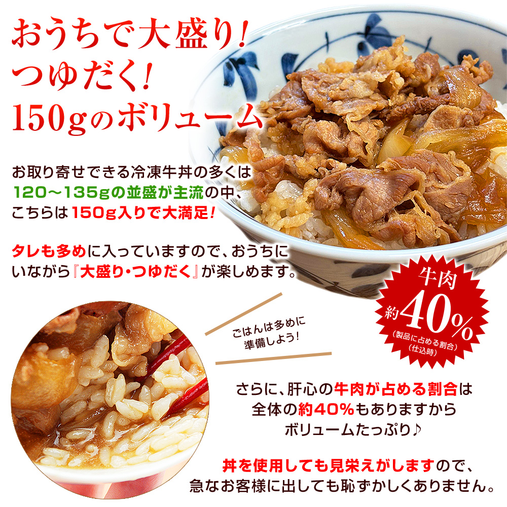 お取り寄せできる冷凍牛丼の多くは120〜135gの並盛が主流の中、こちらは150g入りで大満足！タレも多めに入っていますので、おうちにいながら『大盛り・つゆだく』が楽しめます。さらに、肝心の牛肉が占める割合は全体の約40％もありますからボリュームたっぷり♪丼を使用しても見栄えがしますので、急なお客様に出しても恥ずかしくありません。大きな声では言えないですが、この商品を提供されている飲食店さんもかなり多い模様です。