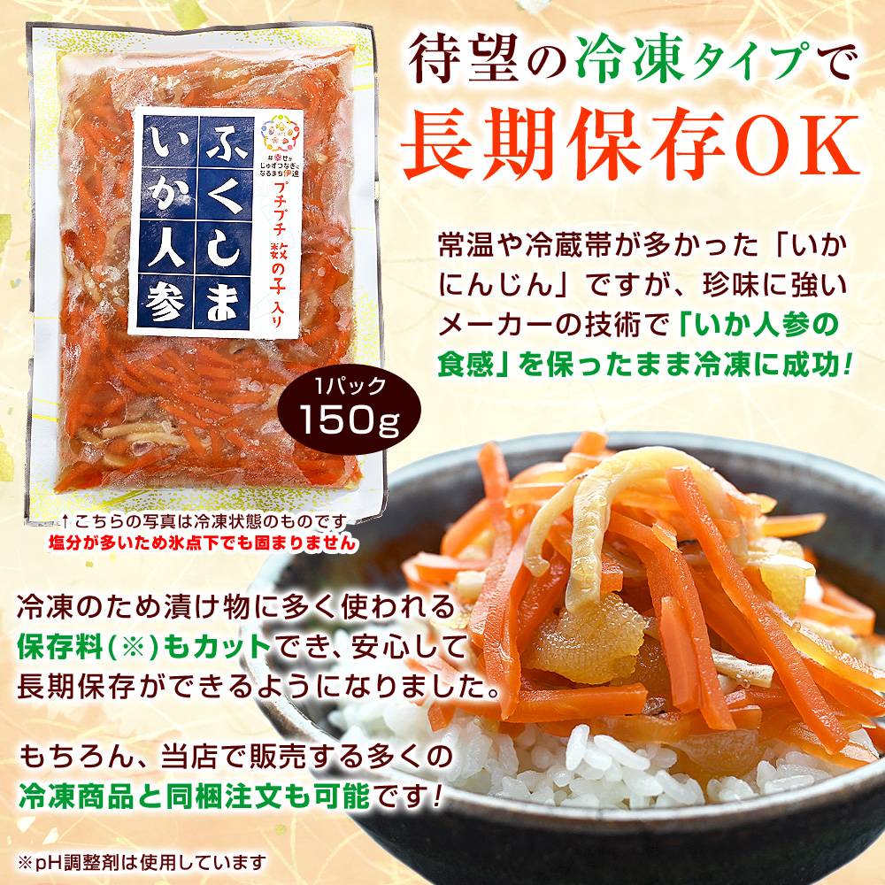 常温や冷蔵帯が多かった「いかにんじん」ですが、珍味に強いメーカーの技術で「いか人参の食感」を保ったまま冷凍に成功！冷凍により漬け物に多く使われる保存料（※）もカットでき、より安心に長期保存ができるようになりました。もちろん、当店で販売する多くの冷凍商品と同梱注文も可能です！※pH調整剤は使用しています。