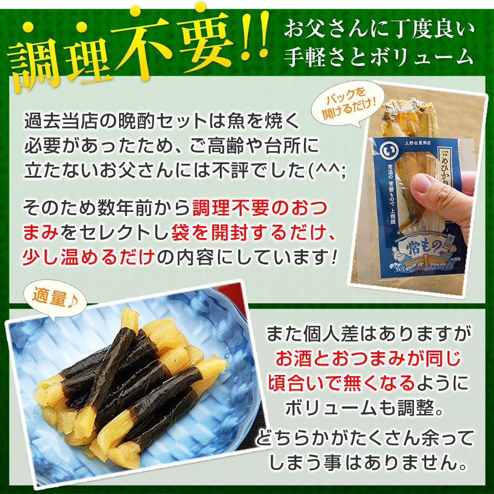 【調理不要！お父さんに丁度良い手軽さとボリューム】過去当店の晩酌セットは魚を焼く必要があったためご高齢や台所に立たないお父さんには不評でした(^^;そのため数年前から調理不要のおつまみをセレクトし袋を開封するだけ・少し温めるだけの内容にしています！また個人差はありますが、お酒とおつまみが同じ頃合いで無くなるようにボリュームも調整。どちらかがたくさん余ってしまうことはありません。