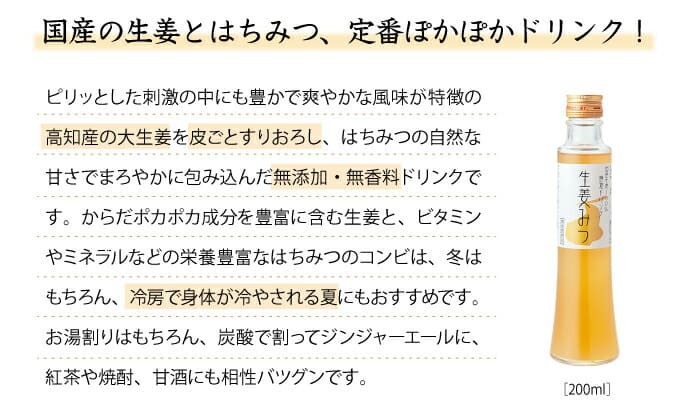 国産の生姜とはちみつ、定番ぽかぽかドリンク！ピリッとした刺激の中にも豊かで爽やかな風味が特徴の高知県産の大生姜を皮ごとすりおろし、はちみつの自然な甘さでまろやかに包み込んだ無添加・無香料ドリンクです。からだポカポカ成分を豊富に含む生姜と、ビタミンやミネラルなどの栄養豊富なはちみつのコンビは、冬はもちろん、冷房で身体が冷やされる夏にもおすすめです。お湯割りはもちろん、炭酸で割ってジンジャーエールに、紅茶や焼酎、甘酒にも相性バツグンです。