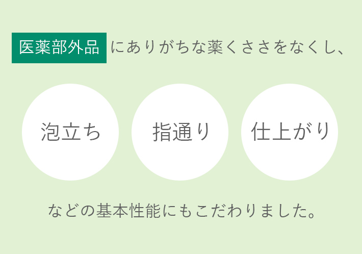 医薬部外品にありがちな薬くささをなくし、泡立ち・指通り・仕上がりなどの基本性能にもこだわりました