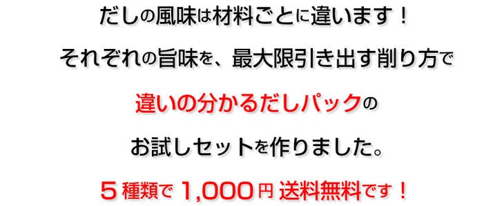 だしの風味は材料ごとに違います!それぞれの旨味を最大限引き出す削り方で「違いの分かるだしパック」のお試しセットを作りました。5種類で1,000円送料無料です!