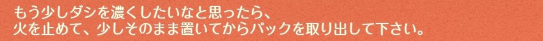 もうちょっとダシを濃くしたいな…と思ったら、少しそのまま置いてからパックを取り出してください。lt;