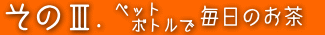 その3 ペットボトルで毎日のお茶