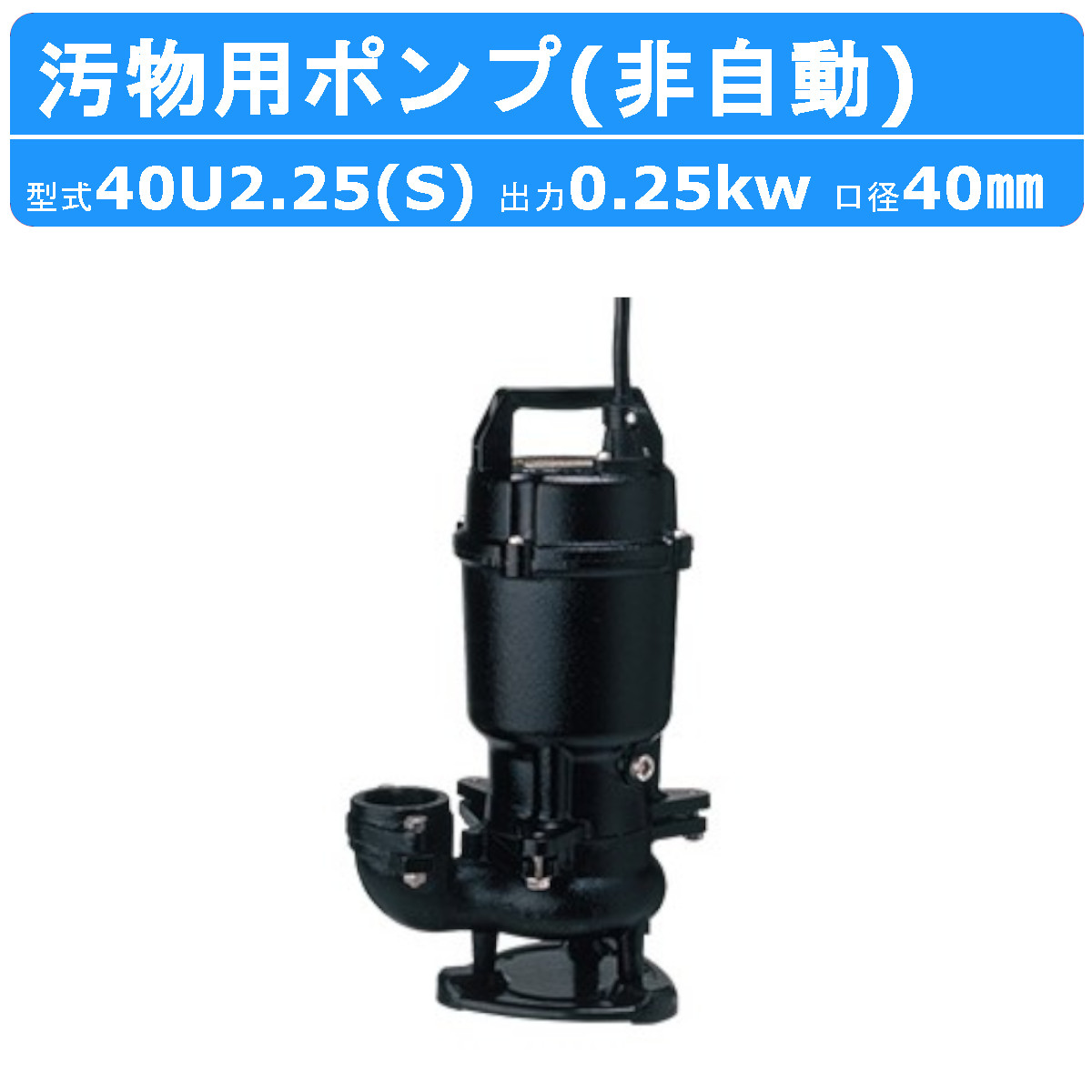 ツルミ 鶴見 40U2.25S / 40U2.25 汚物用 水中ポンプ 40mm 非自動形 50Hz 60Hz 100V 200V 汚水ポンプ 雑排水  排水用ポンプ ポンプ 小型 小型ポンプ 鶴見製作所