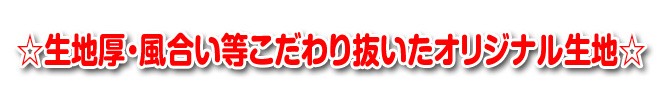 ☆生地厚・風合い等こだわり抜いたオリジナル生地☆