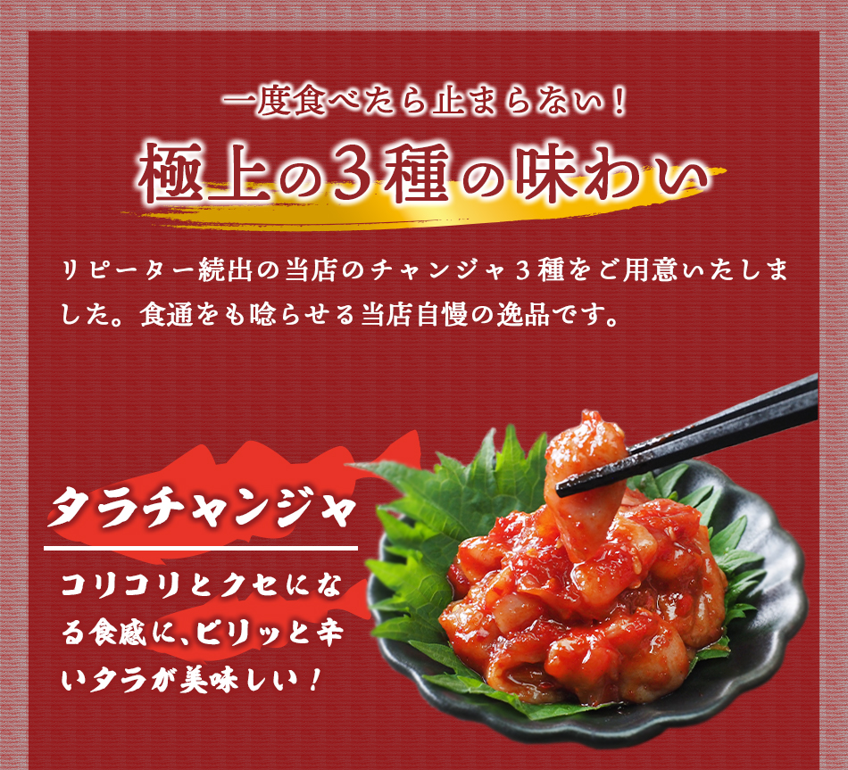 コリコリ食感がクセになるタラチャンジャ、プリプリ感がたまらないタコチャンジャ、コリッとした食感んい身がとろーっとしたイカチャンジャの絶品チャンジャをお届け。