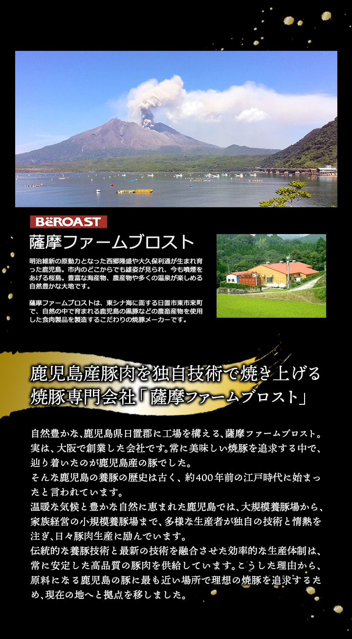 良質な鹿児島県産豚肉を使用した極上の焼き豚。豊かな自然が育んだ良質な豚肉を、熟練の職人が3日間じっくりと漬け込んで直火焼きで香ばしく焼き上げました。