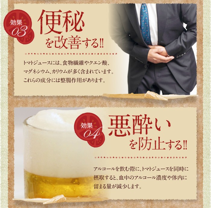 効果03　便秘を改善する!!トマトジュースには、食物繊維やクエン酸、マグネシウム、カリウムが多く含まれています。これらの成分には整腸作用があります。効果04　悪酔いを防止する!!アルコールを飲む際に、トマトジュースを同時に摂取すると、血中のアルコール濃度や体内に留まる量が減少します。