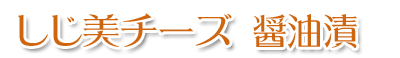 ひがしもことしじ美チーズ醤油漬け