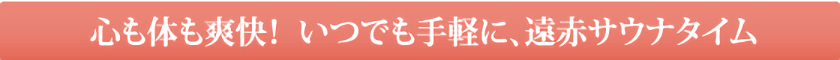 心も体も爽快！ いつでも手軽に、遠赤サウナタイム