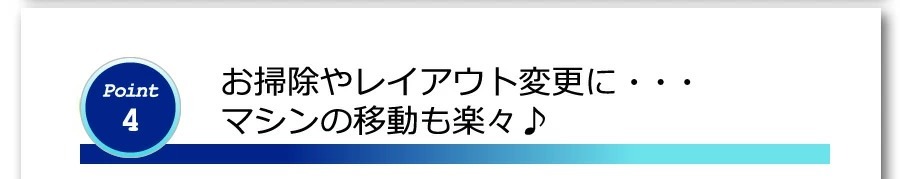 ポイント３　お掃除やレイアウト変更に・・・マシンの移動も楽々