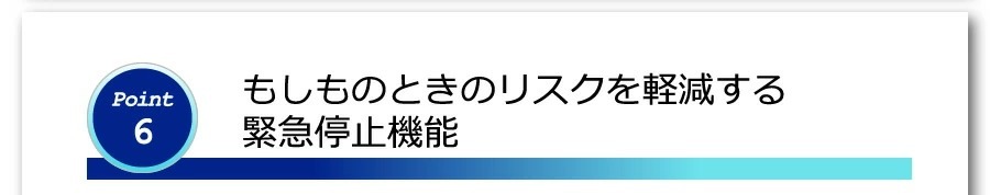 ポイント５　もしものときのリスクを軽減する緊急停止機能