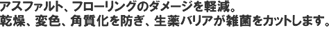 アスファルト、フローリングのダメージを軽減。乾燥、変色、角質化を防ぎ、生薬バリアが雑菌をカットします。