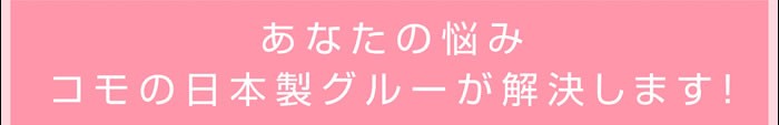 コモのグルー日本製グルーが解決します