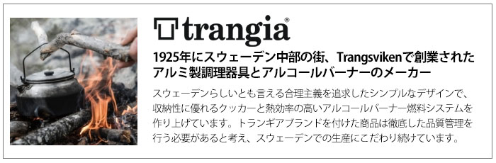 1925年にスウェーデン中部の街、Trangsvikenで創業されたアルミ製調理器具とアルコールバーナーのメーカー スウェーデンらしいとも言える合理主義を追求したシンプルなデザインで、収納性に優れるクッカーと熱効率の高いアルコールバーナー燃料システムを作り上げています。トランギアブランドを付けた商品は徹底した品質管理を行う必要があると考え、スウェーデンでの生産にこだわり続けています。