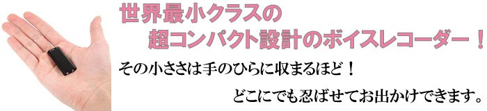 世界最小クラスの超コンパクト設計のボイスレコーダー！その小ささは手のひらに収まるほど！どこにでも忍ばせてお出かけできます。