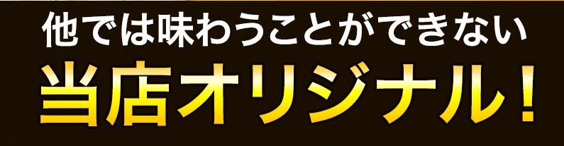 他では味わうことができない当店オリジナル！