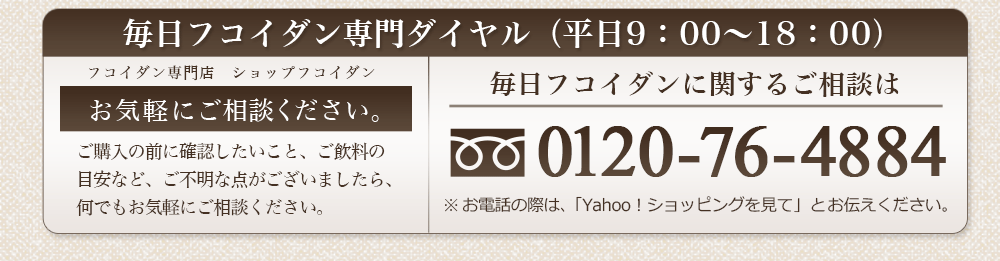毎日フコイダン専門ダイヤル　0120-76-4884　※お電話の際は、「Yahoo！ショッピングを見て」とお伝えください。
