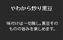 ｙわらか炒り黒豆の味付けは一切なし。黒豆そのものの旨みを楽しめます。