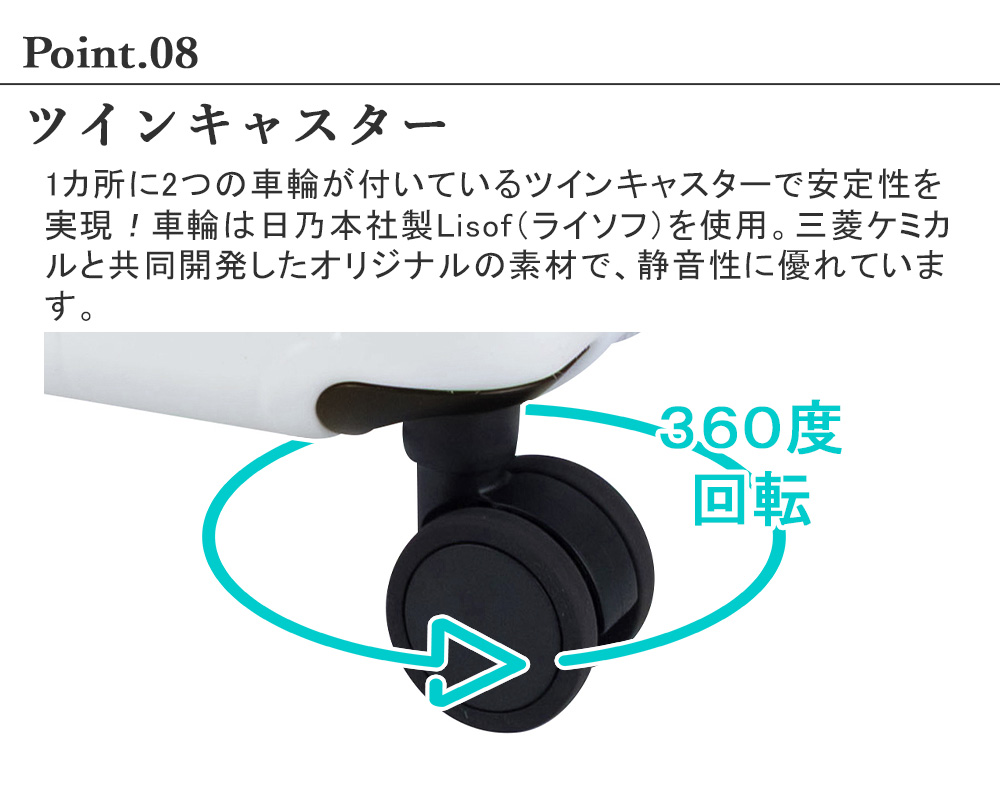 ツインキャスター　1カ所に2つの車輪が付いているツインキャスターで安定性を実現！車輪は日乃本社製Lisof（ライソフ）を使用。三菱ケミカルと共同開発したオリジナルの素材で、静音性に優れています。
