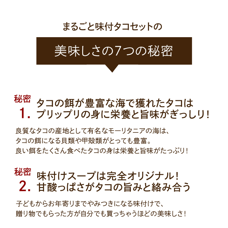 美味しさの7つの秘密。1：タコの餌が豊富な海で獲れたタコは、ぷりっぷりの身に栄養と旨味がぎっしり！2：味付けスープは完全オリジナル！甘酸っぱさがタコの旨みと絡み合う