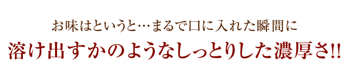 まるで口に入れた瞬間に溶け出すかのようなしっとりした濃厚さ！