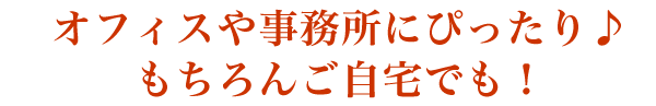 オフィスや事務所にぴったり！もちろんご自宅でも！