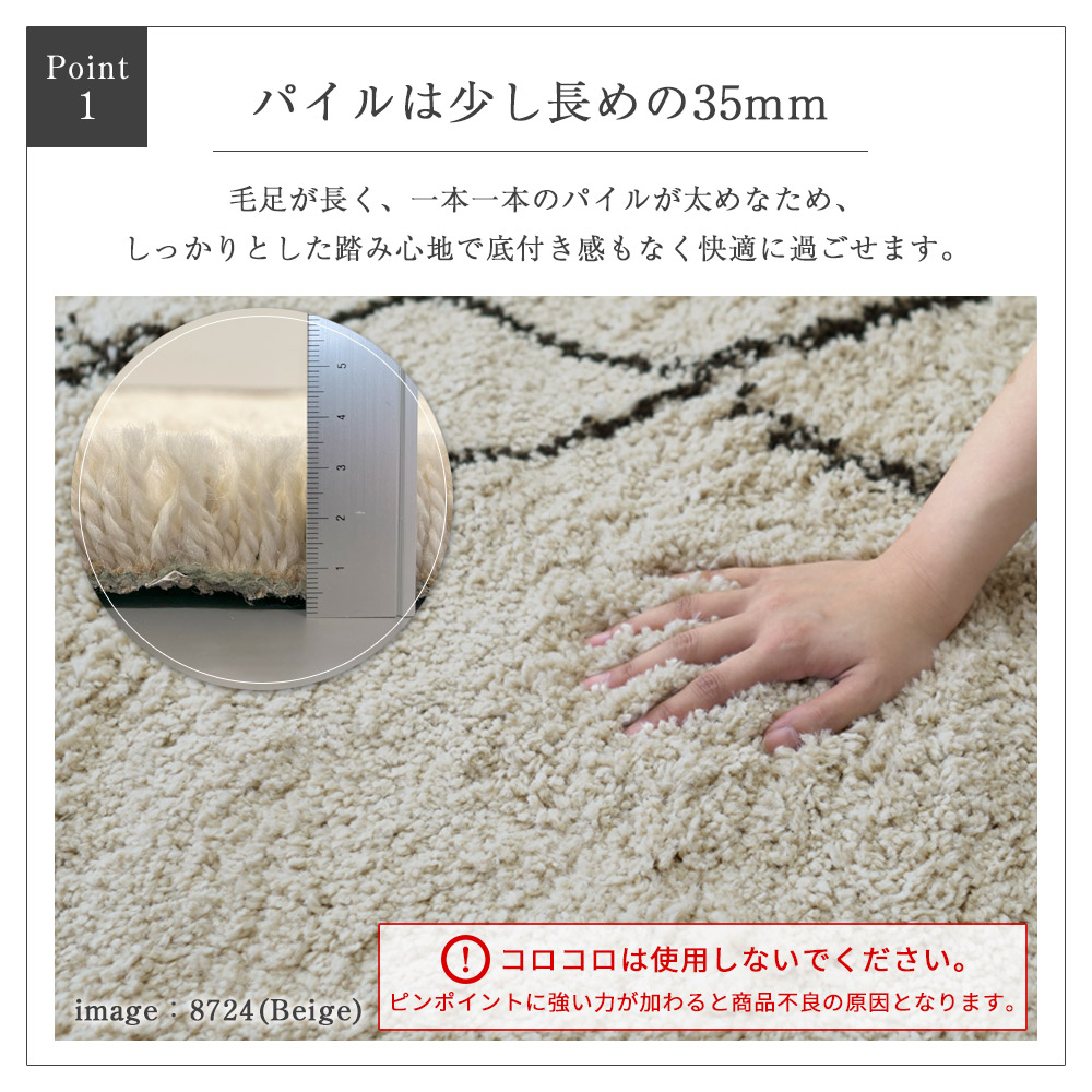パイルは少し長めの35mm/毛足が長く、一本一本がパイルが太めなため、しっかりとした踏み心地で底付き感もなく快適に過ごせます。/コロコロは使用しないでください。ピンポイントに強い力が加わると商品不良の原因となります。
