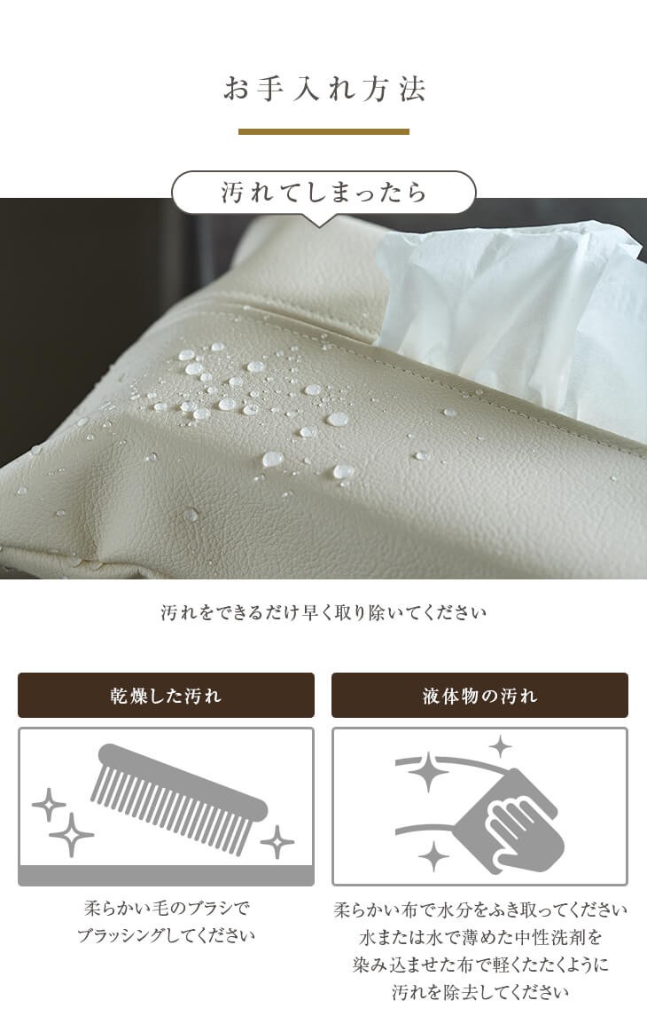 お手入れ方法。乾燥した汚れはやわらかい毛のブラシでブラッシングしてください。液体物の汚れは柔らかい布で水分をふきとってください。