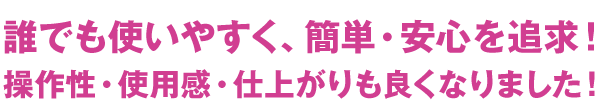 誰でも使いやすく、簡単・安心を追求！操作性・使用感・仕上がりも良くなりました！