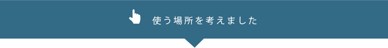 使う場所を考えました