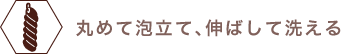 丸めて泡立て、伸ばして洗える