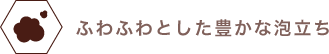 ふわふわとした豊かな泡立ち