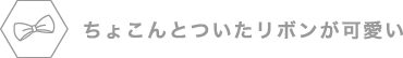 ちょこんとついたリボンが可愛い