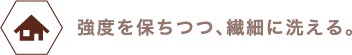 強度を保ちつつ、繊細に洗える