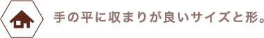 手の平に収まりが良いサイズと形。