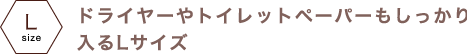 ドライヤやトイレットペーパーもしっかり入るＬサイズ