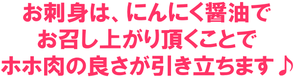 刺身はにんにく醤油でお召し上がり頂くことでホホ肉の良さが引き立ちます