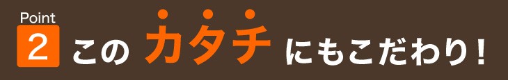 このカタチにもこだわり！