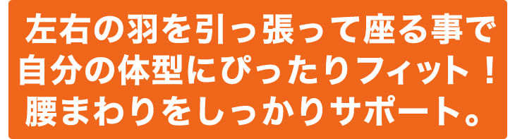 左右の羽を引っ張って座る事で、自分の体型にぴったりフィット！腰回りをしっかりサポート！