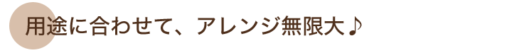 用途に合わせて、アレンジ無限大