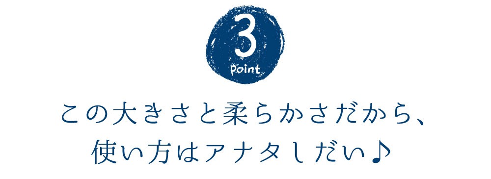 ポイント3 この大きさと柔らかさだから、使い方はアナタしだい