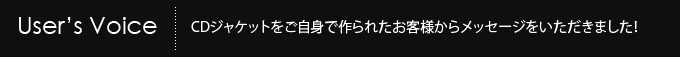 User's Voice/CDジャケットをご自身で作られたお客様からメッセージをいただきました!