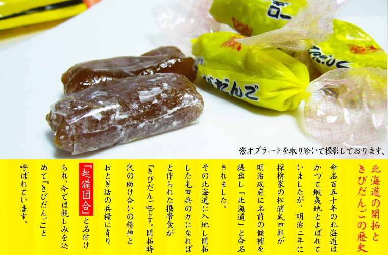 北海道開拓ときびだんごの歴史　命名150年の北海道は、かつて「蝦夷地」と呼ばれていましたが、明治2年に探検家の松浦武四郎が明治政府に名前の候補を提出し「北海道」と命名されました。その北海道に入地し開拓した屯田兵の力になればと作られた携帯食が「きびだんご」です。開拓時代の助け合いの精神とおとぎ話の兵糧のあやかり「起備団合」と名付けられ今では親しみを込めて「きびだんご」と呼ばれています。