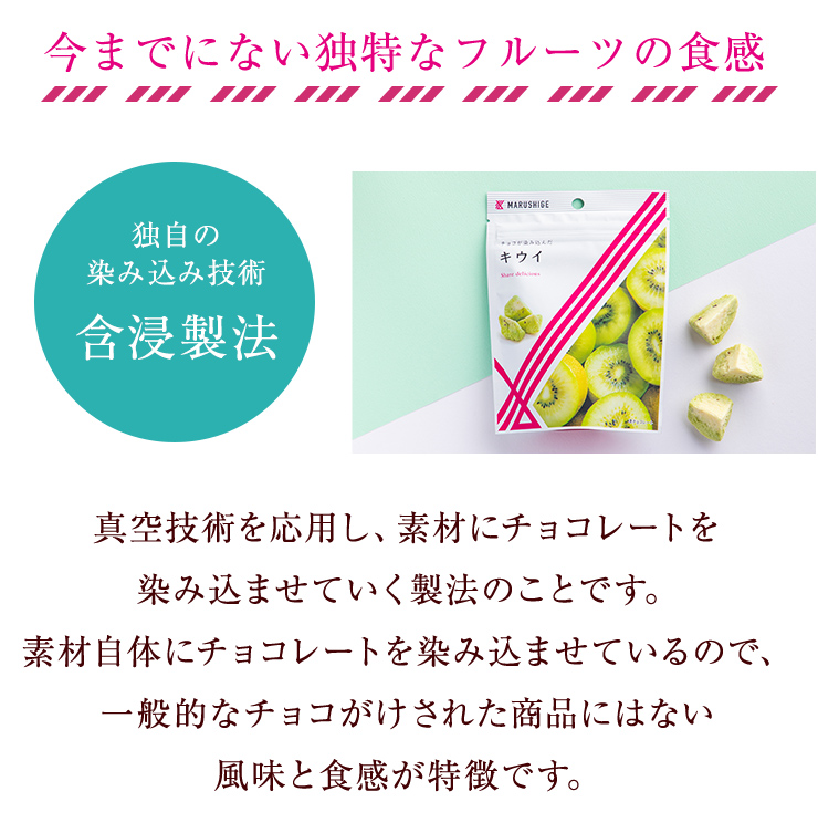真空技術を応用し、素材にチョコレートを染み込ませていく製法のことです。素材自体にチョコレートを染み込ませているので、一般的なチョコがけされた商品にはない風味と食感が特徴です。